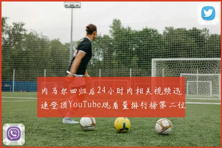 内马尔回归后24小时内相关视频迅速登顶YouTube观看量排行榜第二位