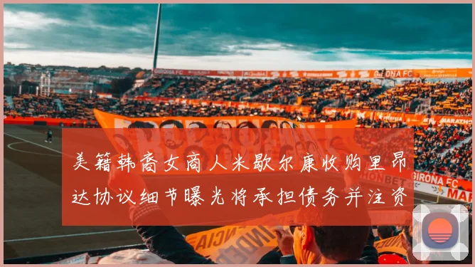 美籍韩裔女商人米歇尔康收购里昂达协议细节曝光将承担债务并注资