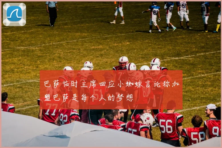 巴萨临时主席回应小蜘蛛言论称加盟巴萨是每个人的梦想