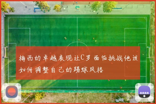 梅西的卓越表现让C罗面临挑战他该如何调整自己的踢球风格