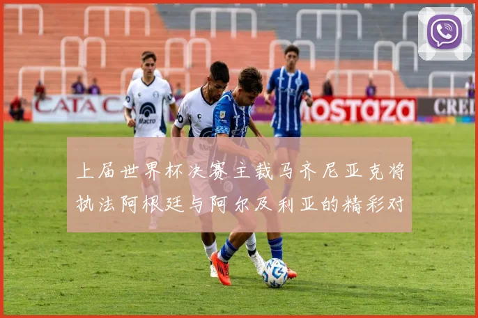 上届世界杯决赛主裁马齐尼亚克将执法阿根廷与阿尔及利亚的精彩对决
