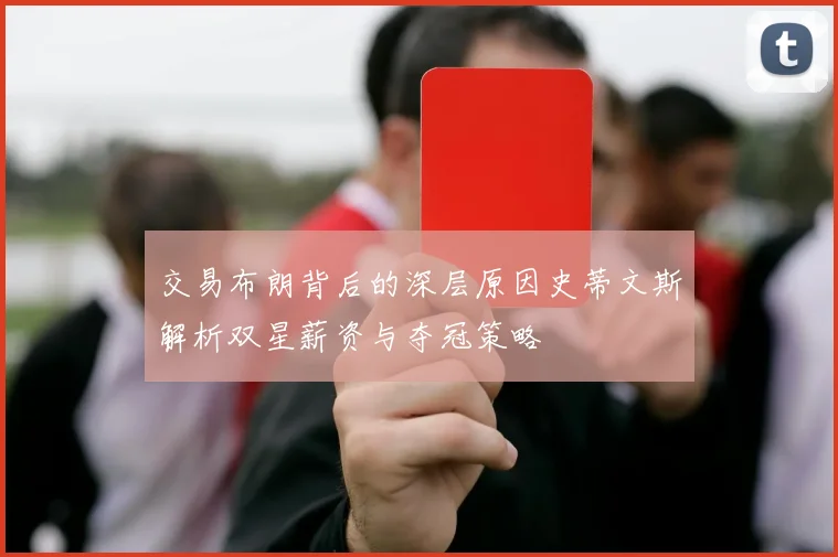 交易布朗背后的深层原因史蒂文斯解析双星薪资与夺冠策略