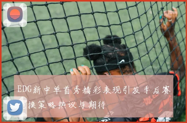 EDG新中单首秀精彩表现引发季后赛轮换策略热议与期待