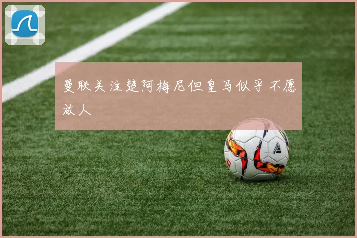 曼联关注楚阿梅尼但皇马似乎不愿放人