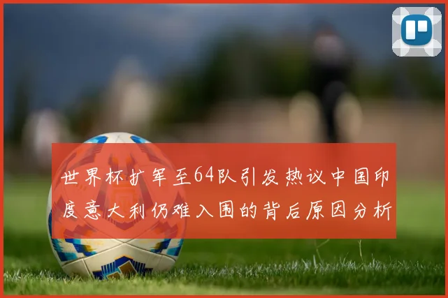 世界杯扩军至64队引发热议中国印度意大利仍难入围的背后原因分析