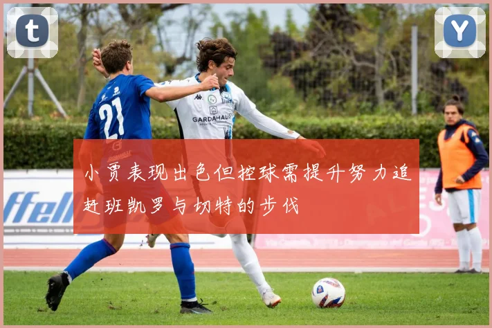 小贾表现出色但控球需提升努力追赶班凯罗与切特的步伐