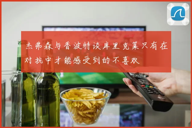 杰弗森与香波特谈库里克莱只有在对抗中才能感受到的不喜欢