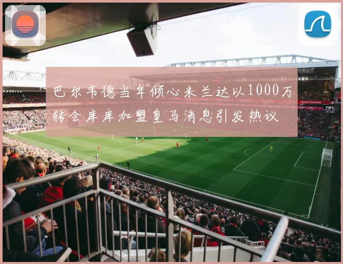 巴尔韦德当年倾心米兰达以1000万转会库库加盟皇马消息引发热议