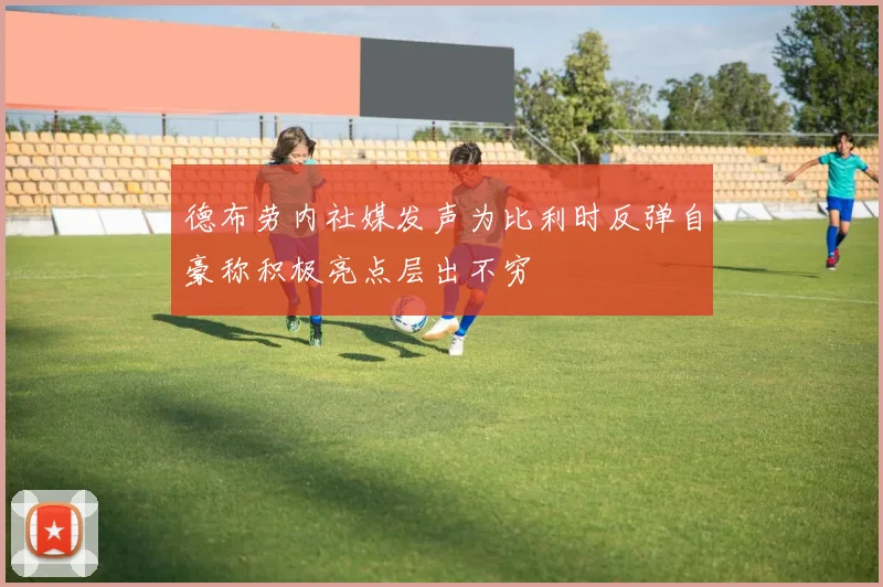 德布劳内社媒发声为比利时反弹自豪称积极亮点层出不穷