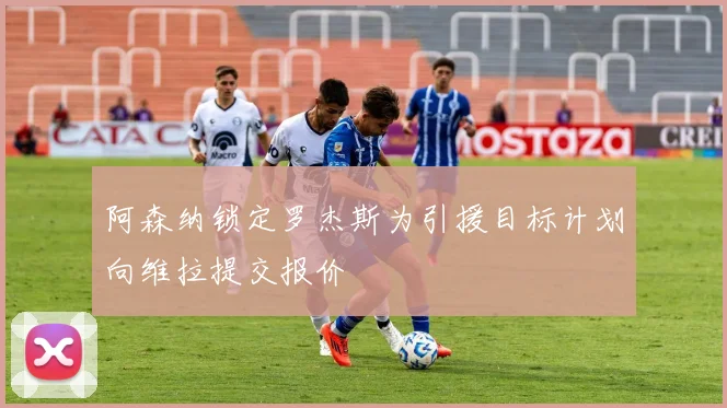 阿森纳锁定罗杰斯为引援目标计划向维拉提交报价