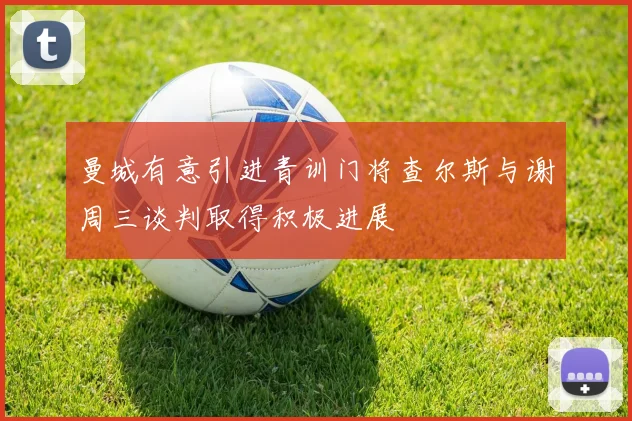 曼城有意引进青训门将查尔斯与谢周三谈判取得积极进展