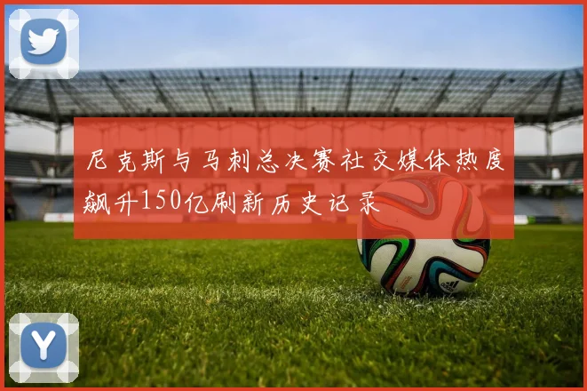 尼克斯与马刺总决赛社交媒体热度飙升150亿刷新历史记录