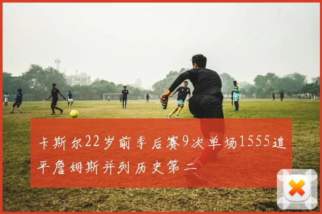 卡斯尔22岁前季后赛9次单场1555追平詹姆斯并列历史第二