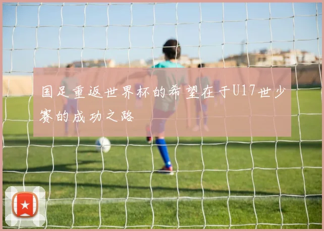 国足重返世界杯的希望在于U17世少赛的成功之路