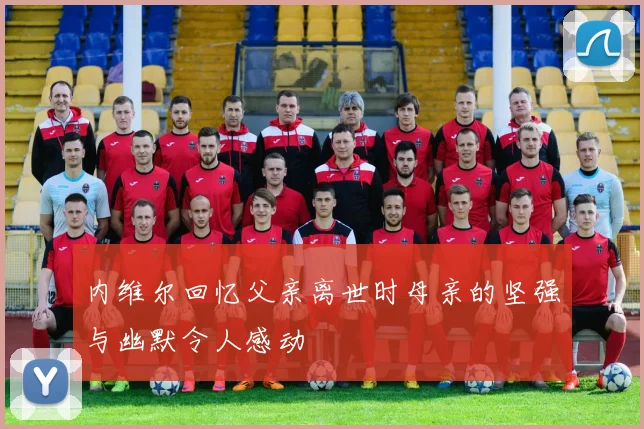 内维尔回忆父亲离世时母亲的坚强与幽默令人感动