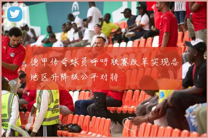 德甲传奇球员呼吁联赛改革实现各地区升降级公平对待