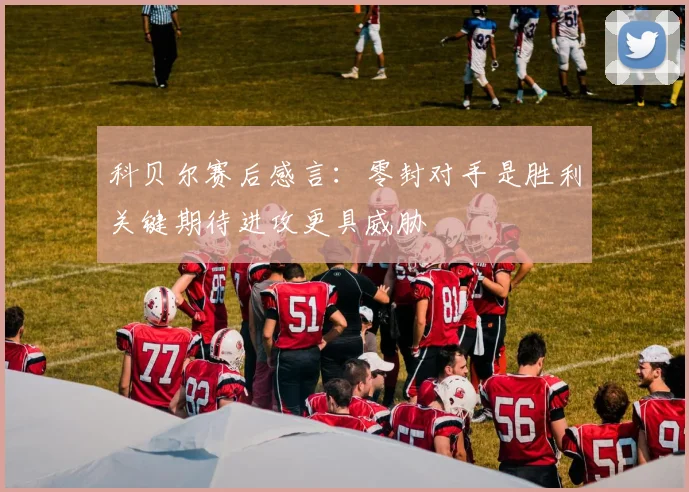 科贝尔赛后感言:零封对手是胜利关键期待进攻更具威胁