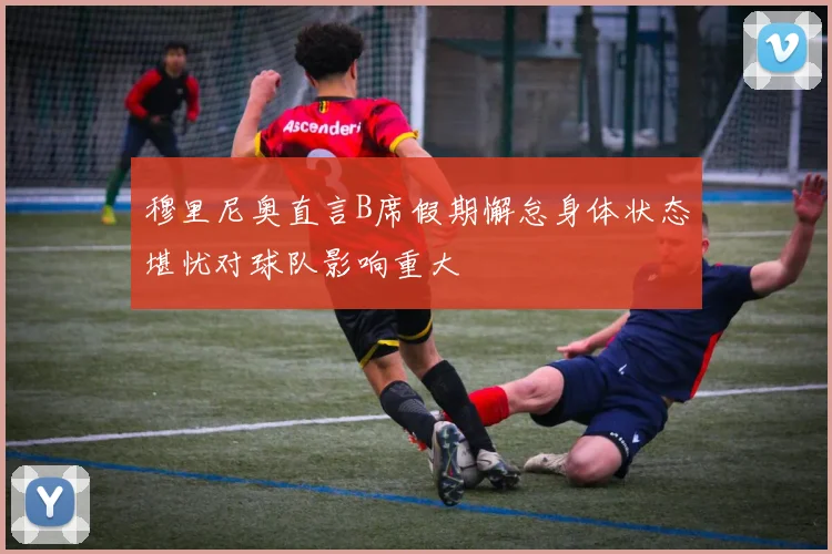 穆里尼奥直言B席假期懈怠身体状态堪忧对球队影响重大