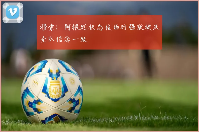 穆索:阿根廷状态佳面对强敌埃及全队信念一致