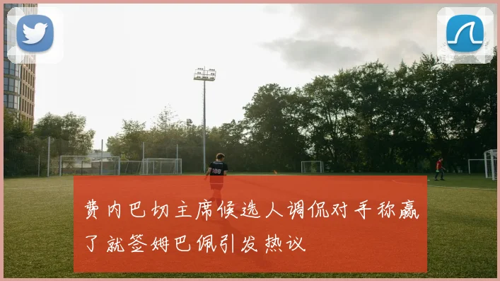 费内巴切主席候选人调侃对手称赢了就签姆巴佩引发热议
