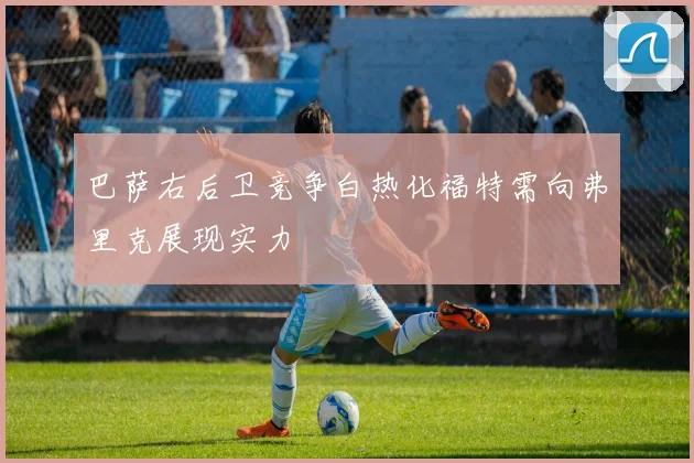 巴萨右后卫竞争白热化福特需向弗里克展现实力