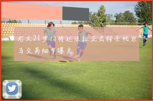 尤文21岁门将达法拉正式转会帕尔马交易细节曝光